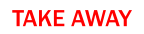 TAKE AWAY